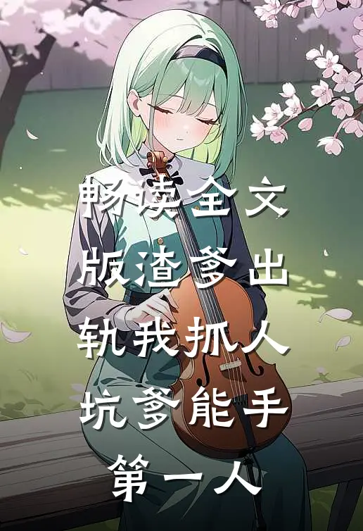 畅读全文版渣爹出轨我抓人，坑爹能手第一人