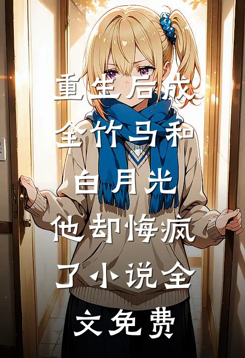 重生后成全竹马和白月光，他却悔疯了小说全文免费