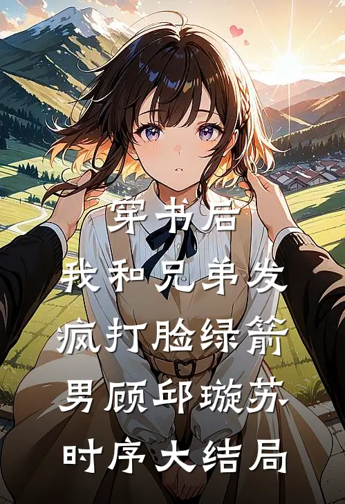 穿书后，我和兄弟发疯打脸绿箭男顾邱璇苏时序大结局