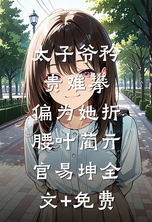 太子爷矜贵难攀，偏为她折腰叶蔺亓官易坤全文+免费