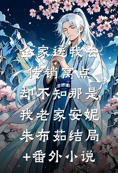 全家送我去传销窝点，却不知那是我老家安妮朱布茹结局+番外小说