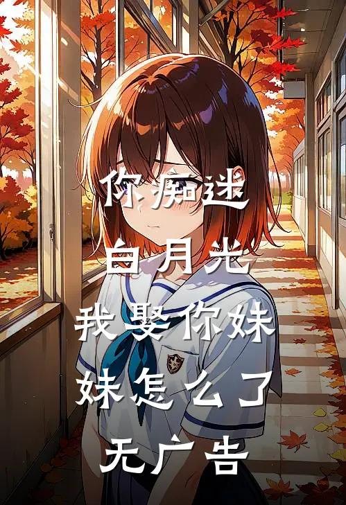 你痴迷白月光，我娶你妹妹怎么了无广告