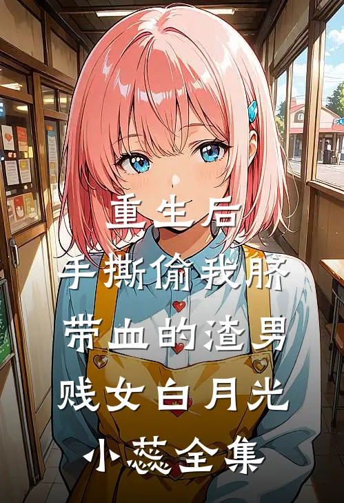 重生后，手撕偷我脐带血的渣男贱女白月光小蕊全集
