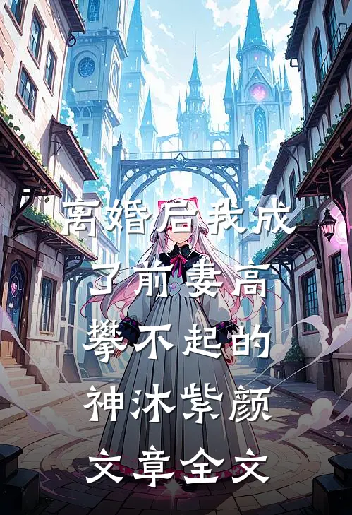 离婚后我成了前妻高攀不起的神沐紫颜文章全文