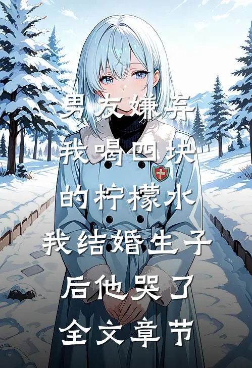 男友嫌弃我喝四块的柠檬水，我结婚生子后他哭了全文章节