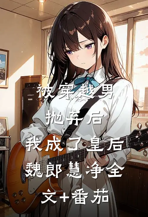 被穿越男抛弃后，我成了皇后魏郎慧净全文+番茄