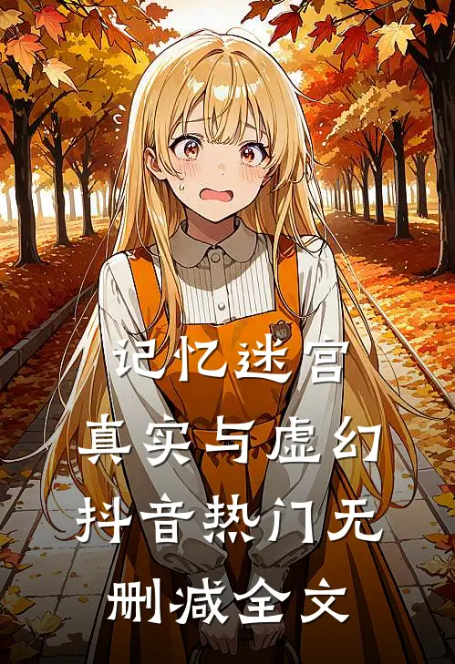 记忆迷宫：真实与虚幻抖音热门无删减全文
