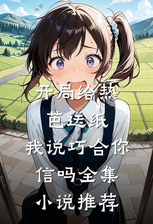 开局给热芭送纸，我说巧合你信吗全集小说推荐