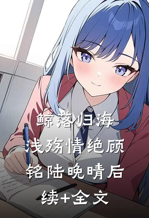 鲸落归海，浅殇情绝顾铭陆晚晴后续+全文