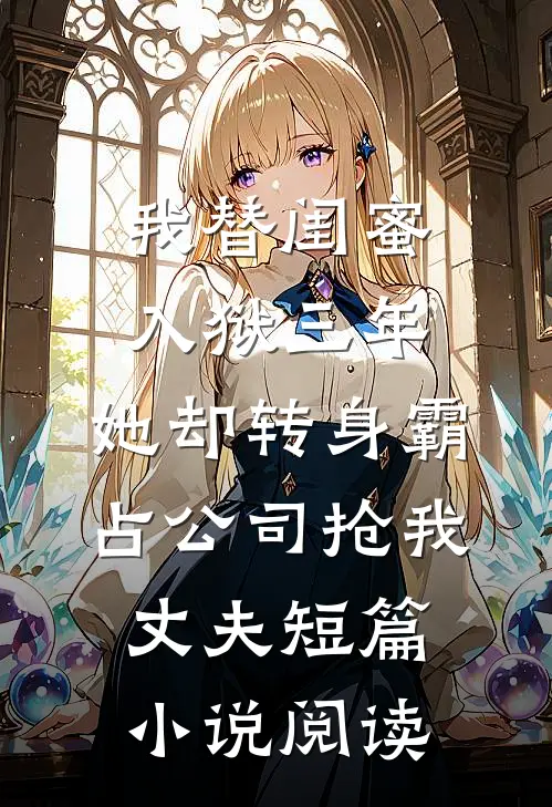 我替闺蜜入狱三年，她却转身霸占公司抢我丈夫短篇小说阅读