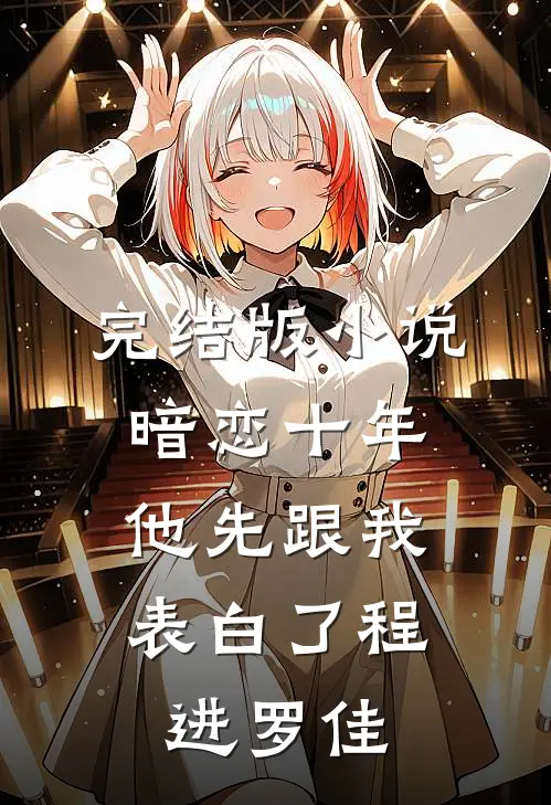 完结版小说暗恋十年，他先跟我表白了程进罗佳