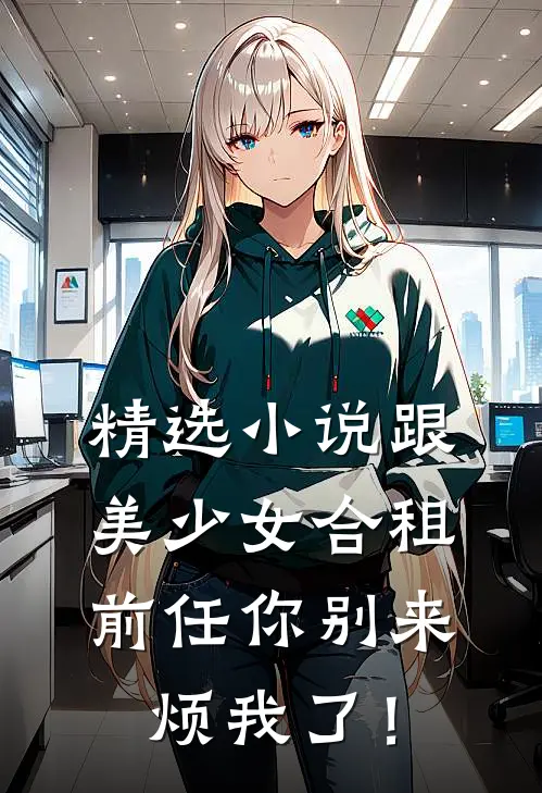 精选小说跟美少女合租，前任你别来烦我了！
