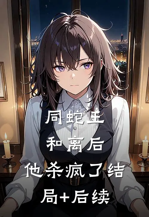 同蛇王和离后，他杀疯了结局+后续