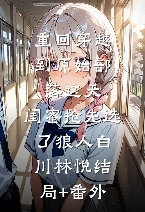 重回穿越到原始部落这天，闺蜜抢先选了狼人白川林悦结局+番外