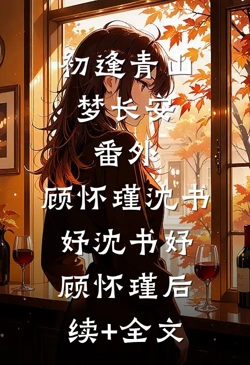 初逢青山梦长安: 番外,顾怀瑾沈书妤沈书妤顾怀瑾后续+全文
