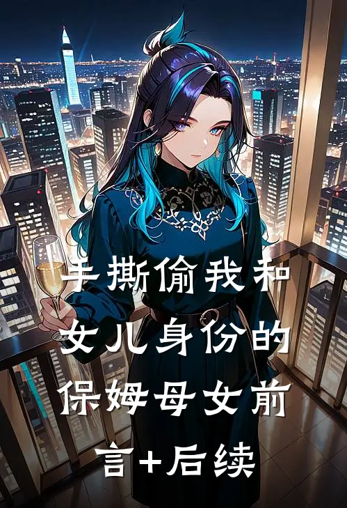 手撕偷我和女儿身份的保姆母女前言+后续