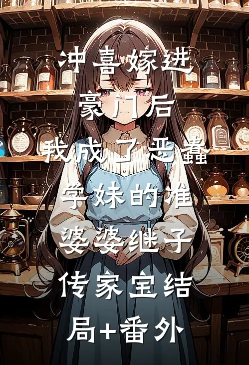 冲喜嫁进豪门后，我成了恶蠢学妹的准婆婆继子传家宝结局+番外