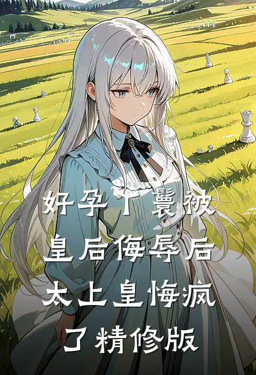 好孕丫鬟被皇后侮辱后，太上皇悔疯了精修版