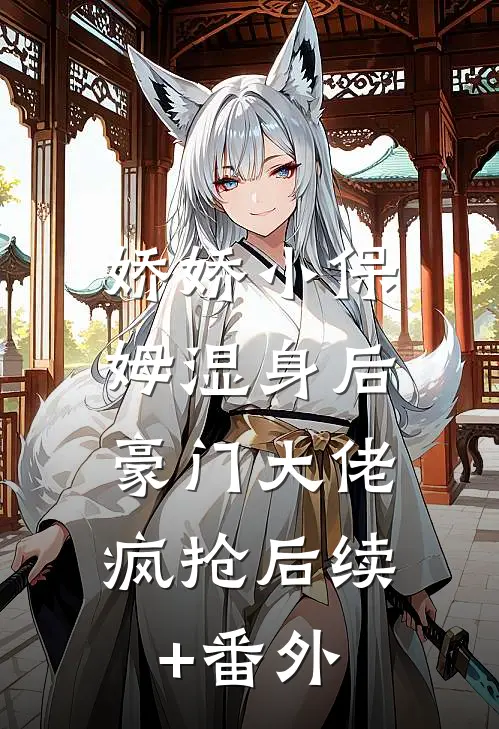 娇娇小保姆湿身后，豪门大佬疯抢后续+番外