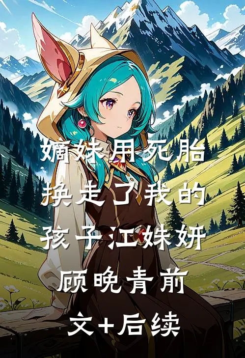嫡妹用死胎换走了我的孩子江姝妍顾晚青前文+后续