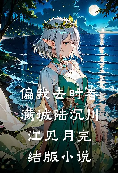 偏我去时春满城陆沉川江见月完结版小说