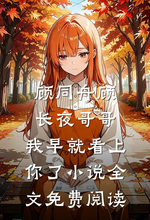顾同舟顾长夜哥哥，我早就看上你了小说全文免费阅读
