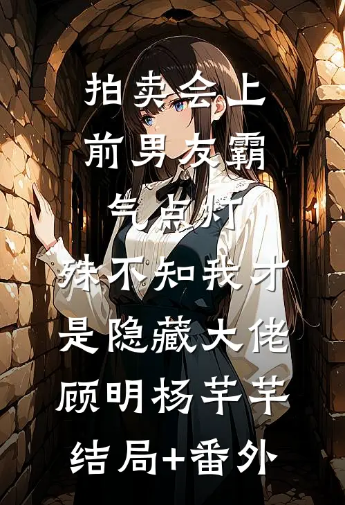 拍卖会上前男友霸气点灯，殊不知我才是隐藏大佬顾明杨芊芊结局+番外