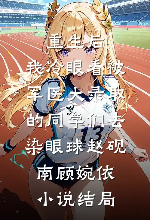 重生后，我冷眼看被军医大录取的同学们去染眼球赵砚南顾婉依小说结局