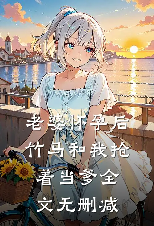 老婆怀孕后，竹马和我抢着当爹全文无删减
