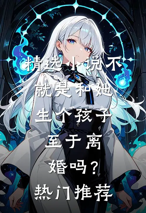 精选小说不就是和她生个孩子，至于离婚吗？热门推荐