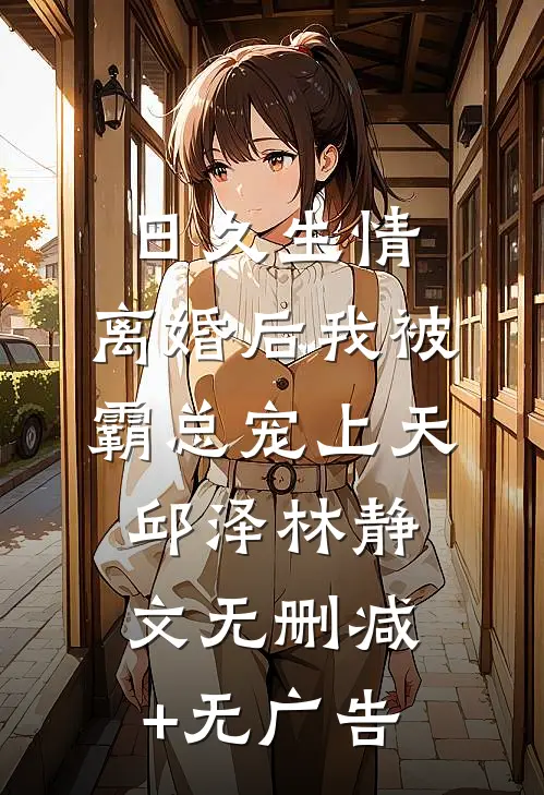 日久生情：离婚后我被霸总宠上天邱泽林静文无删减+无广告