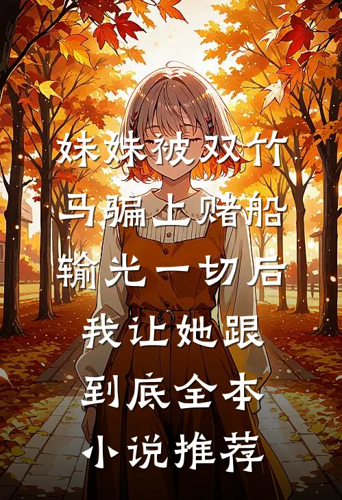 妹妹被双竹马骗上赌船输光一切后，我让她跟到底全本小说推荐
