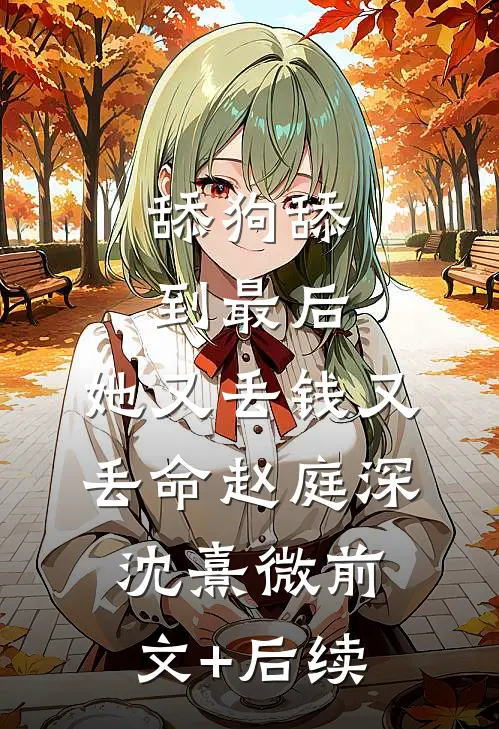 舔狗舔到最后，她又丢钱又丢命赵庭深沈熹微前文+后续