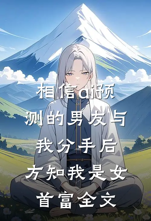 相信ai预测的男友与我分手后，方知我是女首富全文
