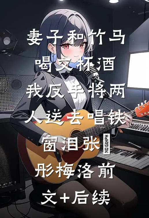 妻子和竹马喝交杯酒，我反手将两人送去唱铁窗泪张玥彤梅洛前文+后续
