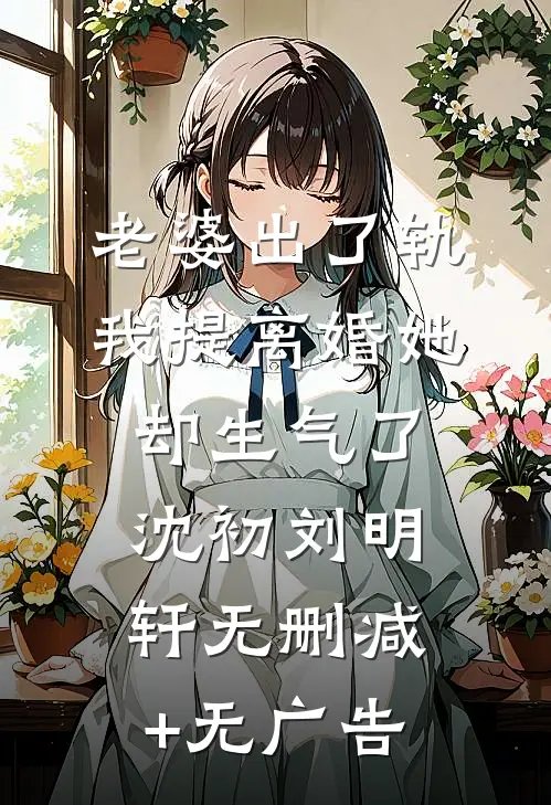 老婆出了轨，我提离婚她却生气了沈初刘明轩无删减+无广告
