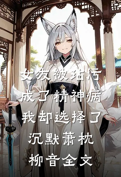 女友被玷污成了精神病，我却选择了沉默萧枕柳音全文